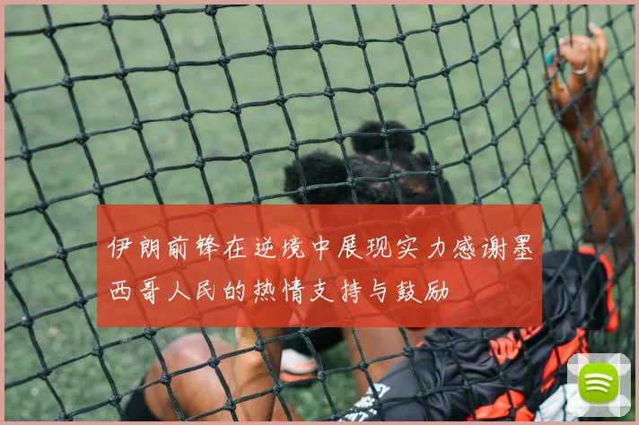 伊朗前锋在逆境中展现实力感谢墨西哥人民的热情支持与鼓励