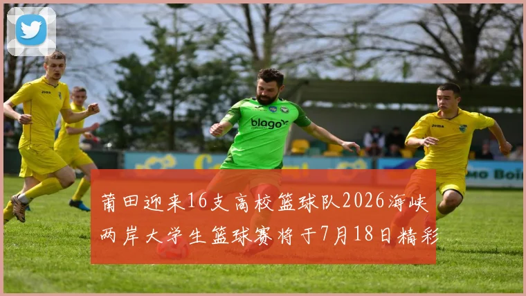 莆田迎来16支高校篮球队2026海峡两岸大学生篮球赛将于7月18日精彩开幕