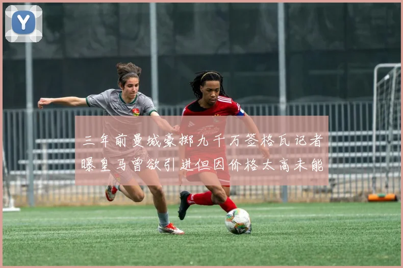三年前曼城豪掷九千万签格瓦记者曝皇马曾欲引进但因价格太高未能成行