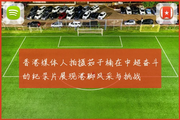 香港媒体人拍摄茹子楠在中超奋斗的纪录片展现港脚风采与挑战