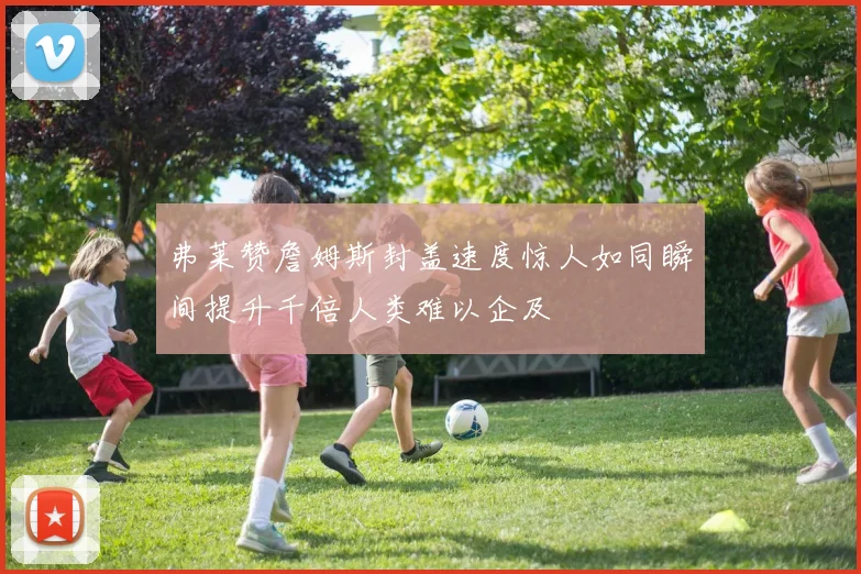 弗莱赞詹姆斯封盖速度惊人如同瞬间提升千倍人类难以企及