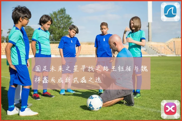 国足未来之星寻找之路王钰栋与魏祥鑫或成新武磊之选