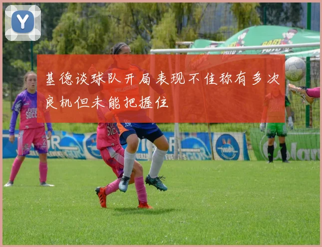 基德谈球队开局表现不佳称有多次良机但未能把握住