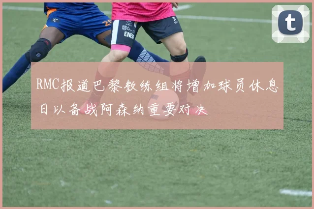 RMC报道巴黎教练组将增加球员休息日以备战阿森纳重要对决