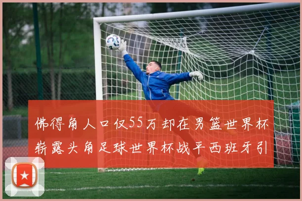 佛得角人口仅55万却在男篮世界杯崭露头角足球世界杯战平西班牙引发热议