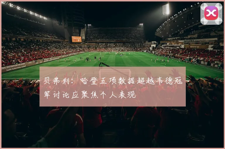 贝弗利：哈登五项数据超越韦德冠军讨论应聚焦个人表现