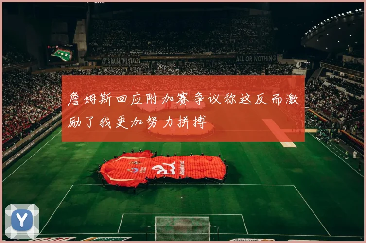 詹姆斯回应附加赛争议称这反而激励了我更加努力拼搏