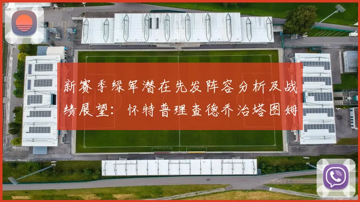 新赛季绿军潜在先发阵容分析及战绩展望：怀特普理查德乔治塔图姆奎塔组合