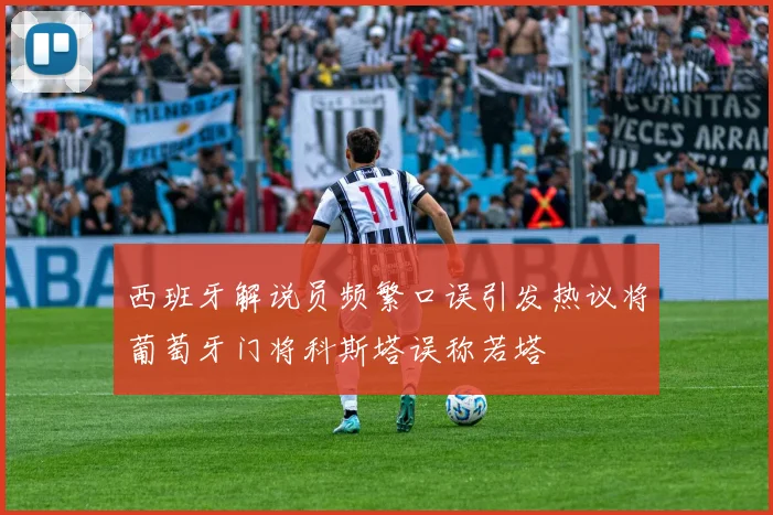 西班牙解说员频繁口误引发热议将葡萄牙门将科斯塔误称若塔