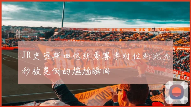 JR史密斯回忆新秀赛季对位科比九秒被晃倒的尴尬瞬间