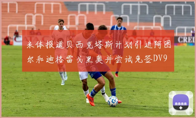 米体报道贝西克塔斯计划引进阿图尔和迪格雷戈里奥并尝试免签DV9