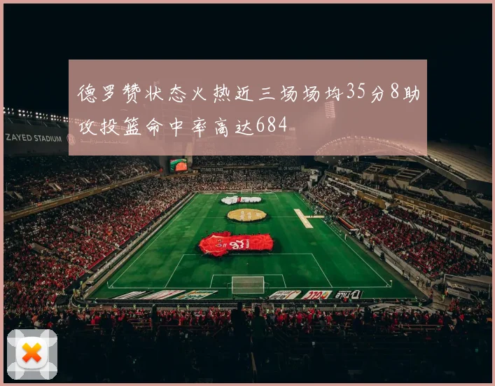 德罗赞状态火热近三场场均35分8助攻投篮命中率高达684