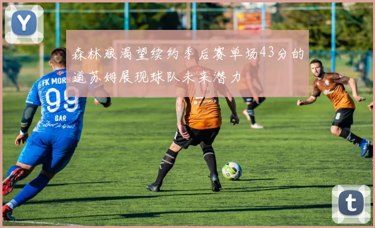 森林狼渴望续约季后赛单场43分的道苏姆展现球队未来潜力