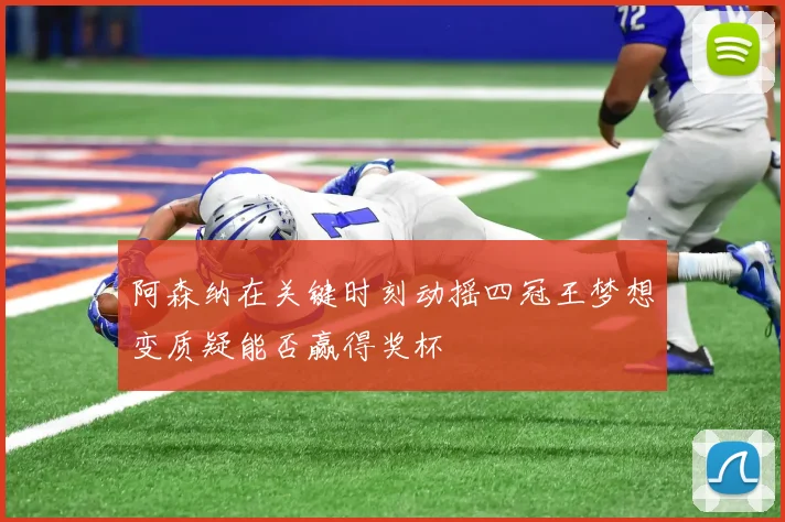 阿森纳在关键时刻动摇四冠王梦想变质疑能否赢得奖杯