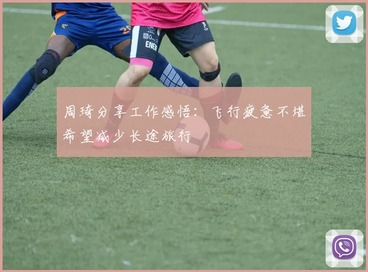 周琦分享工作感悟：飞行疲惫不堪希望减少长途旅行