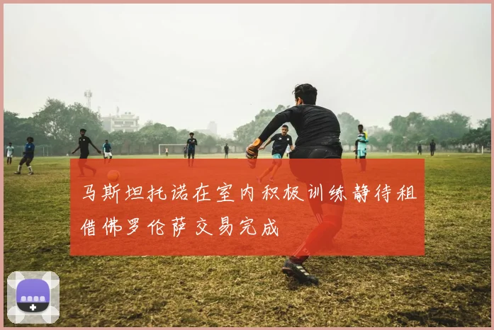 马斯坦托诺在室内积极训练静待租借佛罗伦萨交易完成