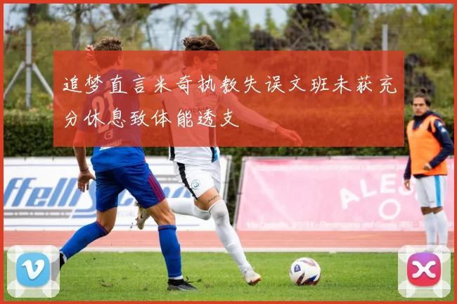 追梦直言米奇执教失误文班未获充分休息致体能透支