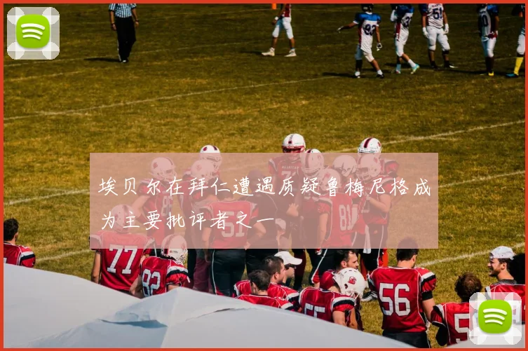 埃贝尔在拜仁遭遇质疑鲁梅尼格成为主要批评者之一