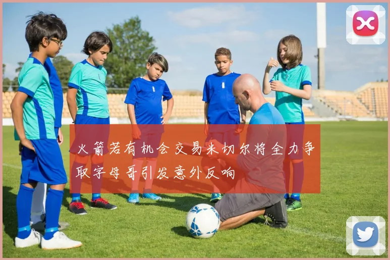 火箭若有机会交易米切尔将全力争取字母哥引发意外反响