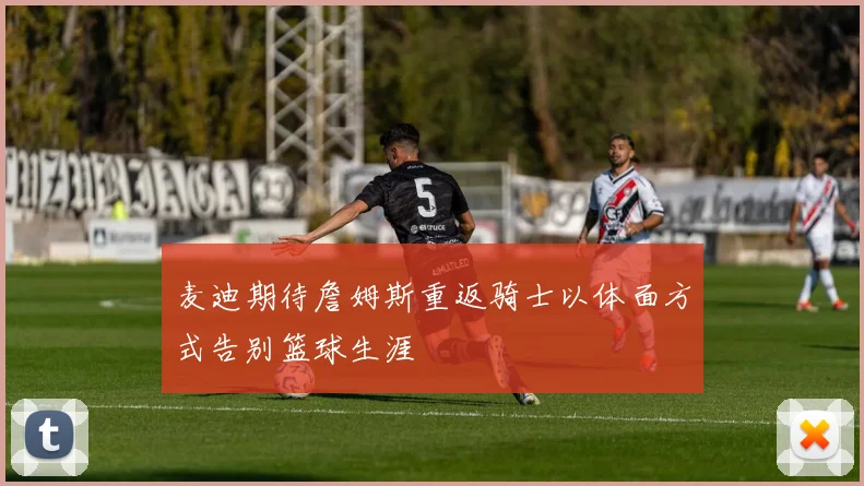 麦迪期待詹姆斯重返骑士以体面方式告别篮球生涯
