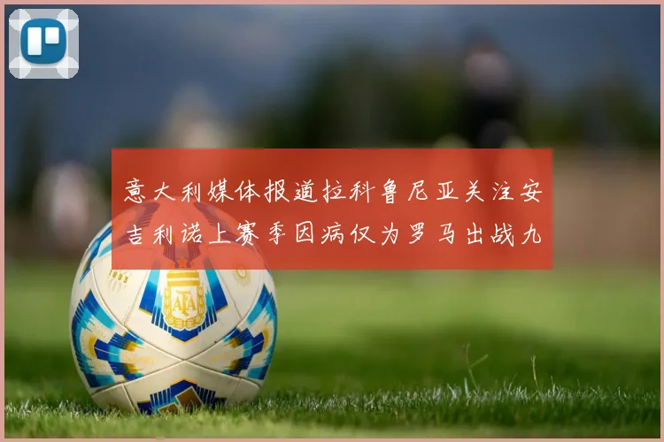 意大利媒体报道拉科鲁尼亚关注安吉利诺上赛季因病仅为罗马出战九场