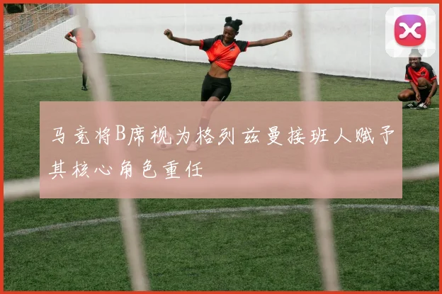 马竞将B席视为格列兹曼接班人赋予其核心角色重任
