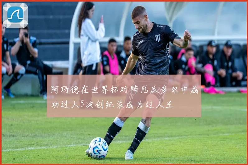 阿玛德在世界杯对阵厄瓜多尔中成功过人5次创纪录成为过人王