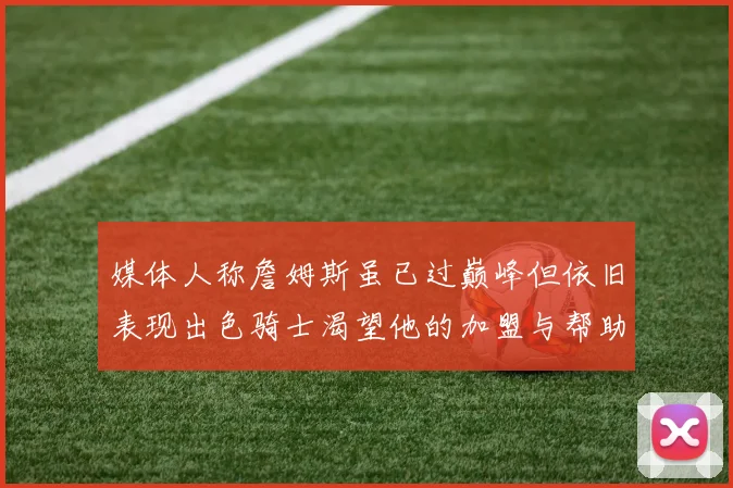 媒体人称詹姆斯虽已过巅峰但依旧表现出色骑士渴望他的加盟与帮助