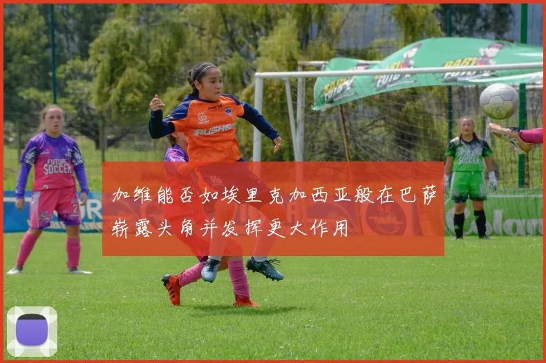 加维能否如埃里克加西亚般在巴萨崭露头角并发挥更大作用
