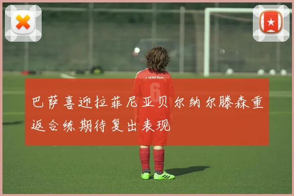巴萨喜迎拉菲尼亚贝尔纳尔滕森重返合练期待复出表现