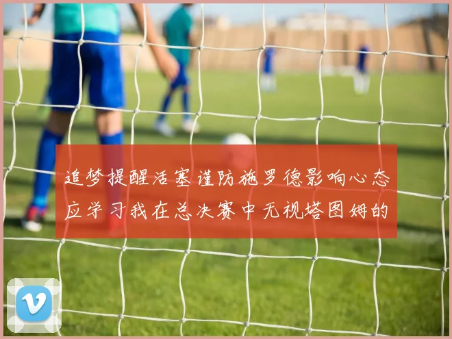 追梦提醒活塞谨防施罗德影响心态应学习我在总决赛中无视塔图姆的策略