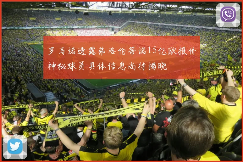 罗马诺透露弗洛伦蒂诺15亿欧报价神秘球员具体信息尚待揭晓
