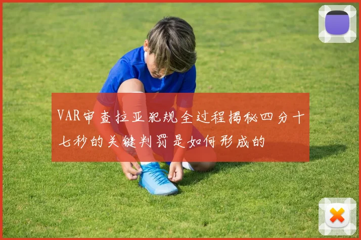 VAR审查拉亚犯规全过程揭秘四分十七秒的关键判罚是如何形成的