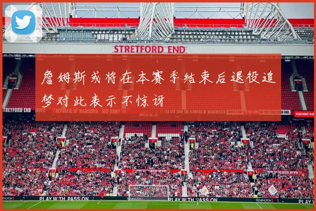 詹姆斯或将在本赛季结束后退役追梦对此表示不惊讶